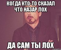 когда кто-то сказал что Назар лох да сам ты лох