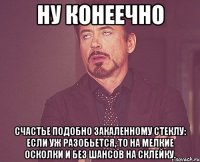 ну конеечно Счастье подобно закаленному стеклу: если уж разобьется, то на мелкие осколки и без шансов на склейку.