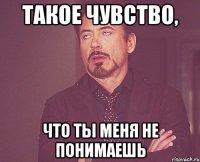 ТАКОЕ ЧУВСТВО, что ты меня не понимаешь