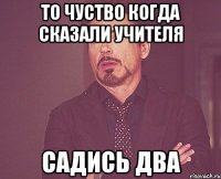 то чуство когда сказали учителя садись два