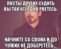 Посты других судить вы так усердно рветесь, начните со своих и до чужих не доберетесь...