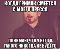 когда гримак смеётся с моего пресса понимаю,что у него и такого никогда не будет))