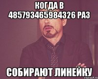 Когда в 485793465984326 раз собирают линейку