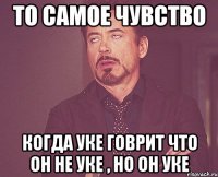 ТО САМОЕ ЧУВСТВО КОГДА УКЕ ГОВРИТ ЧТО ОН НЕ УКЕ , НО ОН УКЕ