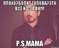 Плохо?Болит голова?Это всё из-за ВК!!! p.s.МАМА