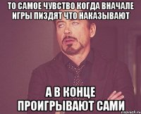 то самое чувство когда вначале игры пиздят что наказывают а в конце проигрывают сами