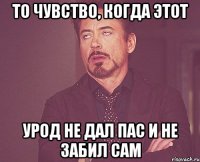 То чувство, когда этот урод не дал пас и не забил сам