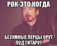 Рок-это когда Безумные перцы орут под гитару?