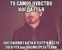 То самое чувство когда тебя Заставляют идти в театр в место того что бы посмотреть телик