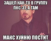 Зашел как-то в группу ПКС-31, а там МАКС ХУЙНЮ ПОСТИТ