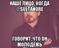 Наше лицо, когда @Sultanore говорит, что он молодежь