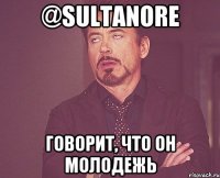 @Sultanore говорит, что он молодежь