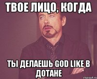 Твое лицо, когда ты делаешь God Like в дотане