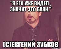 "Я ЕГО УЖЕ ВИДЕЛ , ЗНАЧИТ ЭТО БАЯН." (С)Евгений Зубков