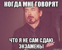 когда мне говорят что я не сам сдаю экзамены