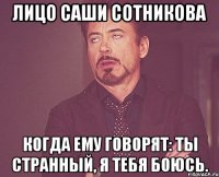 Лицо Саши Сотникова когда ему говорят: ты странный, я тебя боюсь.