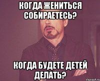 когда жениться собираетесь? когда будете детей делать?