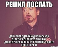 решил поспать дай совет,сделай худ,помоги,что делать?,сделай худ плиз,как дела?,привет,ау,ау,ау,что делаешь?,совет нужен короче