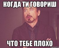 когда ти говориш что тебе плохо