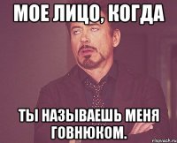 Мое лицо, когда Ты называешь меня говнюком.