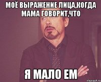 Моё выражение лица,когда мама говорит,что я мало ем