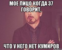 Мое лицо когда 37 говорит, что у него нет кумиров