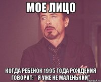 Мое лицо Когда ребенок 1995 года рождения говорит: " я уже не маленький"