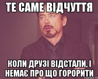 Те саме відчуття коли друзі відстали, і немає про що горорити