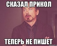 сказал прикол теперь не пишет