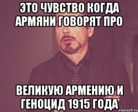 Это чувство когда армяни говорят про великую армению и геноцид 1915 года