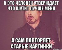 и это человек утверждает что шутит лучше меня А сам повторяет старые картинки