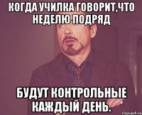 Когда училка говорит,что неделю подряд будут контрольные каждый день.