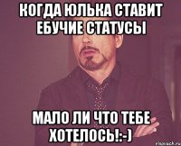 Когда Юлька ставит ебучие статусы мало ли что тебе хотелось!:-)