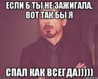 Если б ты не зажигала, вот так бы я Спал как всегда)))))