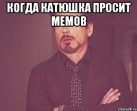 когда катюшка просит мемов 