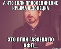 А что если присоединение Крыма и Донецка это план Газаева по ОФЛ....