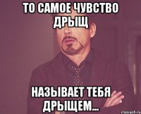 то самое чувство дрыщ называет тебя дрыщем...