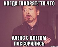 Когда говорят:"То что Алекс с Олегом поссорились