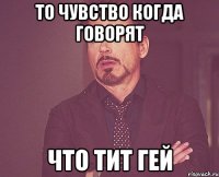 то чувство когда говорят что Тит гей