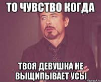 То чувство когда Твоя девушка не выщипывает усы