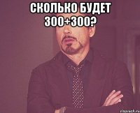 сколько будет 300+300? 