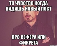 То чувство когда видишь новый пост про Сефера или Фикрета