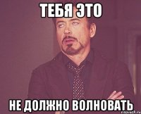 тебя это не должно волновать