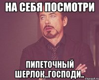 на себя посмотри пипеточный шерлок..Господи..