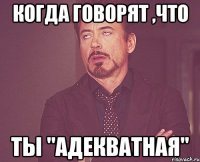 когда говорят ,что ты "адекватная"