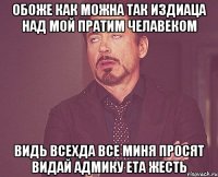 обоже как можна так издиаца над мой пратим челавеком видь всехда все миня просят видай адмику ета жесть