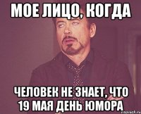 Мое лицо, когда человек не знает, что 19 мая день юмора