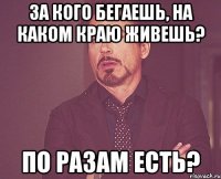 За кого бегаешь, на каком краю живешь? По разам есть?