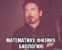  математику, физику, биологию