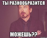 ты разнообразится можешь??